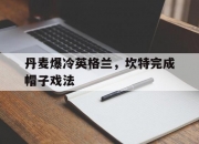 开云体育在线-关于丹麦爆冷英格兰，坎特完成帽子戏法的信息